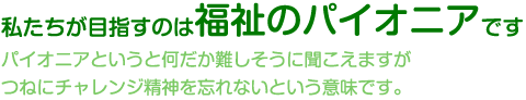 私たちが目指すのは福祉のパイオニアです